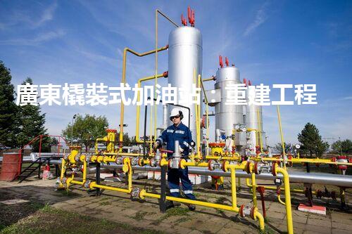 廣東橇裝式加油站：重建工程中的挑戰(zhàn)與創(chuàng)新！